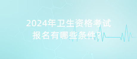 2024年衛(wèi)生資格考試報名有哪些條件？