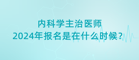 內(nèi)科學(xué)主治醫(yī)師2024年報名是在什么時候？