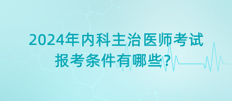 2024年內科主治醫(yī)師考試報考條件有哪些？