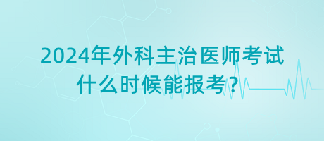 2024年外科主治醫(yī)師考試什么時(shí)候能報(bào)考？