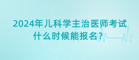 2024年兒科學(xué)主治醫(yī)師考試什么時候能報名？