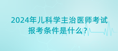2024年兒科學(xué)主治醫(yī)師考試報(bào)考條件是什么？