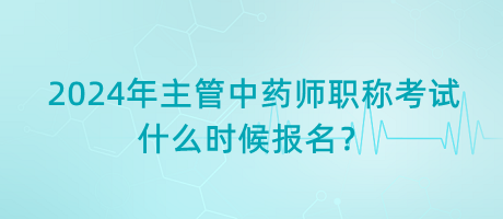 2024年主管中藥師職稱(chēng)考試什么時(shí)候報(bào)名？