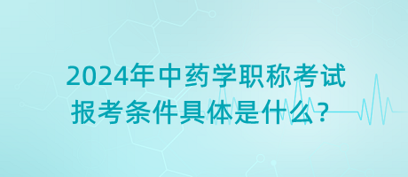 2024年中藥學職稱考試報考條件具體是什么？