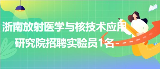 浙南放射醫(yī)學(xué)與核技術(shù)應(yīng)用研究院招聘實(shí)驗(yàn)員1名