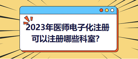 2023年醫(yī)師電子化注冊，可以注冊哪些科室？