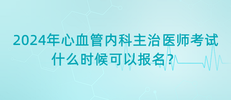 2024年心血管內(nèi)科主治醫(yī)師考試什么時(shí)候可以報(bào)名？