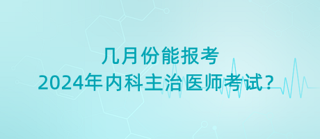 幾月份能報(bào)考2024年內(nèi)科主治醫(yī)師考試？