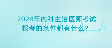 2024年內(nèi)科主治醫(yī)師考試報考的條件都有什么？