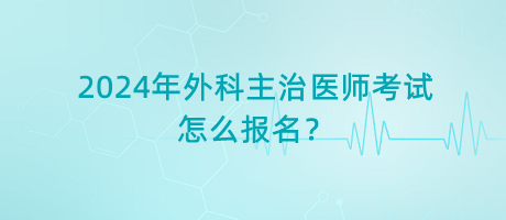 2024年外科主治醫(yī)師考試怎么報(bào)名？