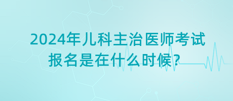 2024年兒科主治醫(yī)師考試報名是在什么時候？