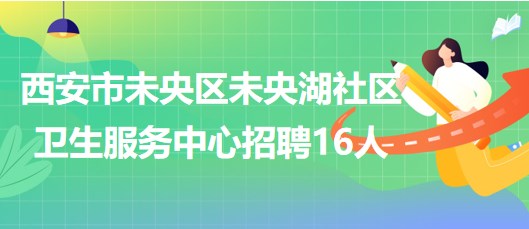 西安市未央?yún)^(qū)未央湖社區(qū)衛(wèi)生服務(wù)中心招聘工作人員16人