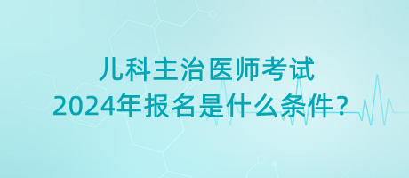 兒科主治醫(yī)師考試2024年報名是什么條件？