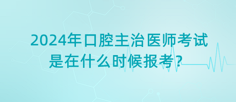 2024年口腔主治醫(yī)師考試是在什么時候報考？