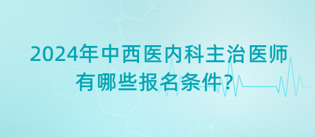 2024年中西醫(yī)內科主治醫(yī)師有哪些報名條件？