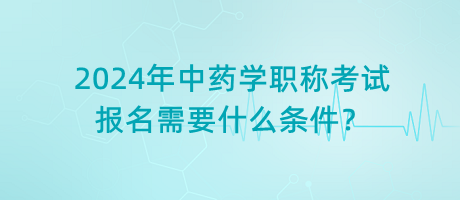 2024年中藥學(xué)職稱考試報名需要什么條件？