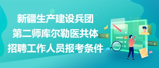 新疆生產(chǎn)建設(shè)兵團(tuán)第二師庫爾勒醫(yī)共體招聘工作人員報(bào)考條件