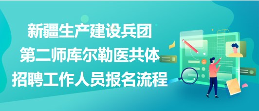 新疆生產(chǎn)建設(shè)兵團(tuán)第二師庫(kù)爾勒醫(yī)共體招聘工作人員報(bào)名流程
