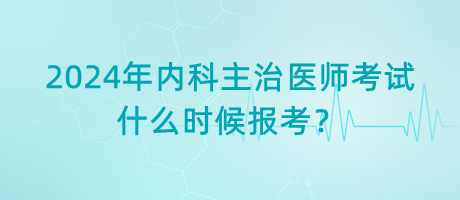 2024年內(nèi)科主治醫(yī)師考試什么時候報考？