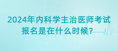 2024年內(nèi)科學(xué)主治醫(yī)師考試報(bào)名是在什么時(shí)候？