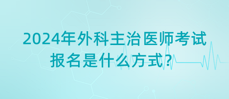 2024年外科主治醫(yī)師考試報名是什么方式？