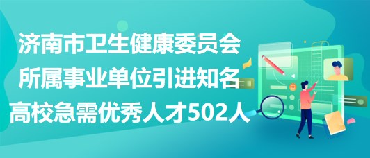 濟(jì)南市衛(wèi)生健康委員會所屬事業(yè)單位引進(jìn)知名高校急需優(yōu)秀人才502人