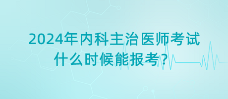 2024年內(nèi)科主治醫(yī)師考試什么時(shí)候能報(bào)考？
