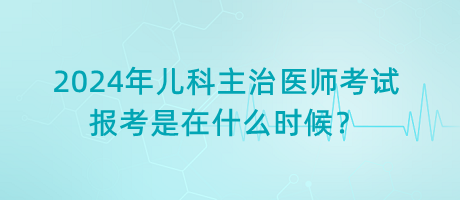 2024年兒科主治醫(yī)師考試報(bào)考是在什么時(shí)候？