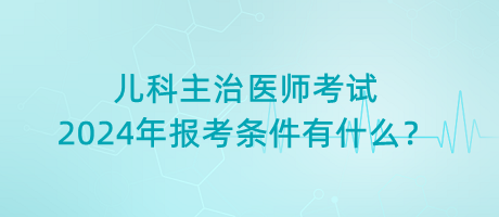 兒科主治醫(yī)師考試2024年報考條件有什么？