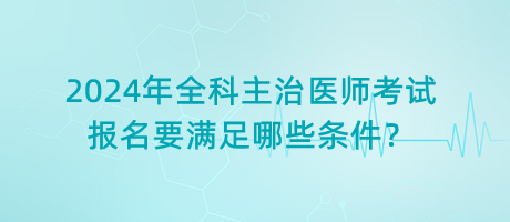 2024年全科主治醫(yī)師考試報(bào)名要滿足哪些條件？