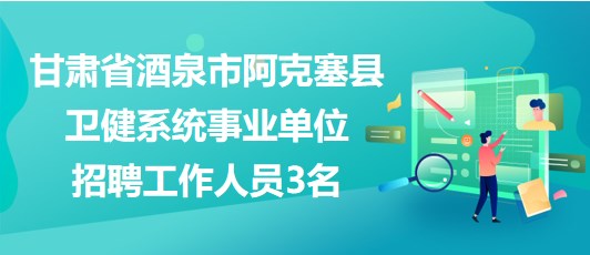 甘肅省酒泉市阿克塞縣衛(wèi)健系統(tǒng)事業(yè)單位招聘工作人員3名