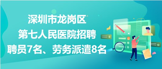 深圳市龍崗區(qū)第七人民醫(yī)院招聘聘員7名、勞務(wù)派遣8名