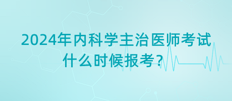 2024年內(nèi)科學(xué)主治醫(yī)師考試什么時候報考？