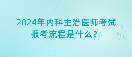 2024年內(nèi)科主治醫(yī)師考試報考流程是什么？