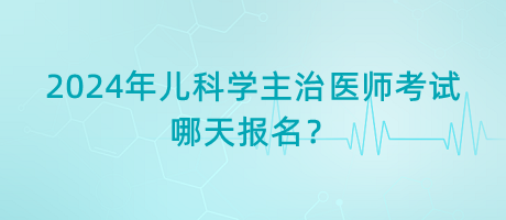 2024年兒科學(xué)主治醫(yī)師考試哪天報名？