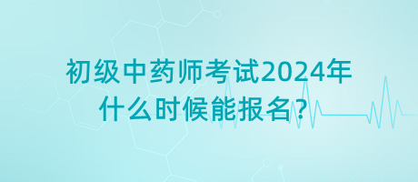 初級(jí)中藥師考試2024年什么時(shí)候能報(bào)名？