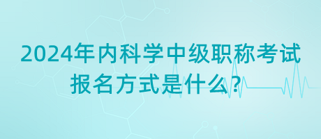 2024年內科學中級職稱考試報名方式是什么？