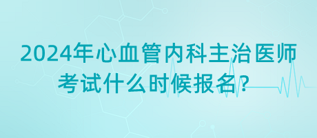 2024年心血管內(nèi)科主治醫(yī)師考試什么時(shí)候報(bào)名？