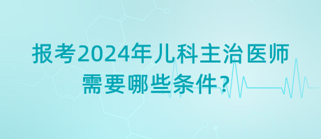 報(bào)考2024年兒科主治醫(yī)師需要哪些條件？