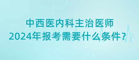 中西醫(yī)內(nèi)科主治醫(yī)師2024年報考需要什么條件？