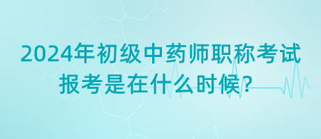 2024年初級(jí)中藥師職稱考試報(bào)考是在什么時(shí)候？