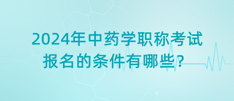 2024年中藥學(xué)職稱考試報名的條件有哪些？