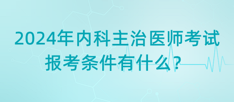 2024年內科主治醫(yī)師考試報考條件有什么？