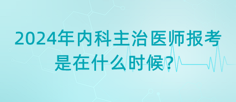 2024年內(nèi)科主治醫(yī)師報考是在什么時候？
