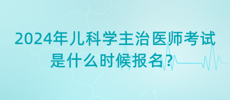 2024年兒科學(xué)主治醫(yī)師考試是什么時(shí)候報(bào)名？