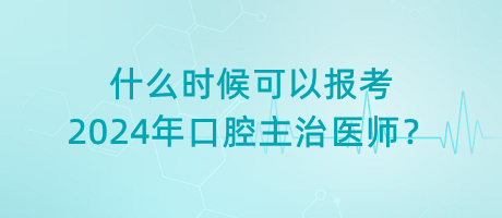 什么時(shí)候可以報(bào)考2024年口腔主治醫(yī)師？
