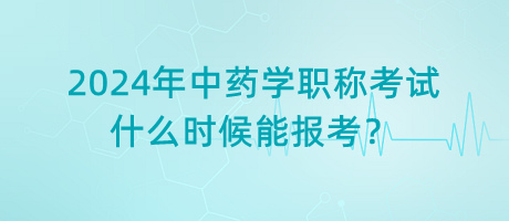 2024年中藥學(xué)職稱考試什么時(shí)候能報(bào)考？