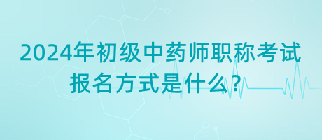 2024年初級(jí)中藥師職稱考試報(bào)名方式是什么？