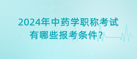 2024年中藥學職稱考試有哪些報考條件？