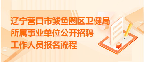 遼寧營(yíng)口市鲅魚圈區(qū)衛(wèi)健局所屬事業(yè)單位公開招聘工作人員報(bào)名流程